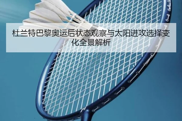 杜兰特巴黎奥运后状态观察与太阳进攻选择变化全景解析