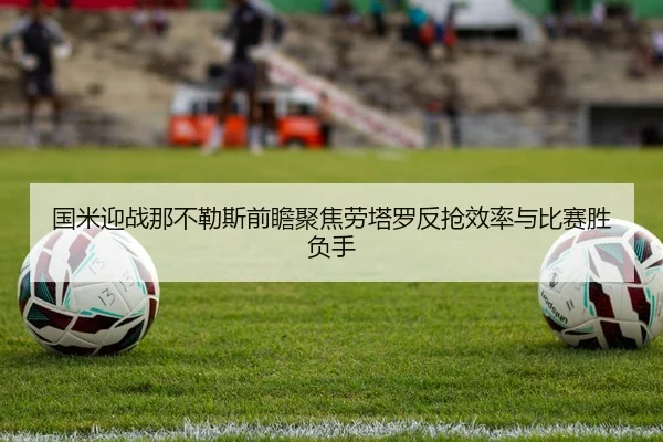 国米迎战那不勒斯前瞻聚焦劳塔罗反抢效率与比赛胜负手