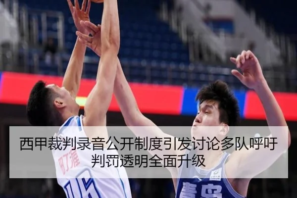 西甲裁判录音公开制度引发讨论多队呼吁判罚透明全面升级