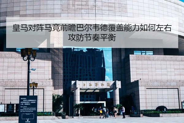 皇马对阵马竞前瞻巴尔韦德覆盖能力如何左右攻防节奏平衡