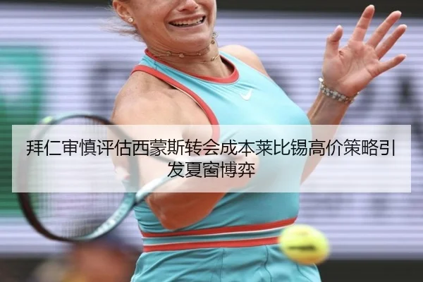 拜仁审慎评估西蒙斯转会成本莱比锡高价策略引发夏窗博弈